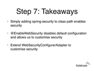 Step 7: Takeaways
• Simply adding spring-security to class path enables
security
• @EnableWebSecurity disables default conﬁguration
and allows us to customise security
• Extend WebSecurityConﬁgurerAdapter to
customise security 
 