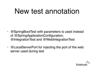New test annotation
• @SpringBootTest with parameters is used instead
of @SpringApplicationConﬁguration,
@IntegrationTest and @WebIntegrationTest
• @LocalServerPort for injecting the port of the web
server used during test
 