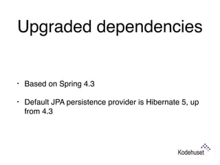Upgraded dependencies
• Based on Spring 4.3
• Default JPA persistence provider is Hibernate 5, up
from 4.3
 