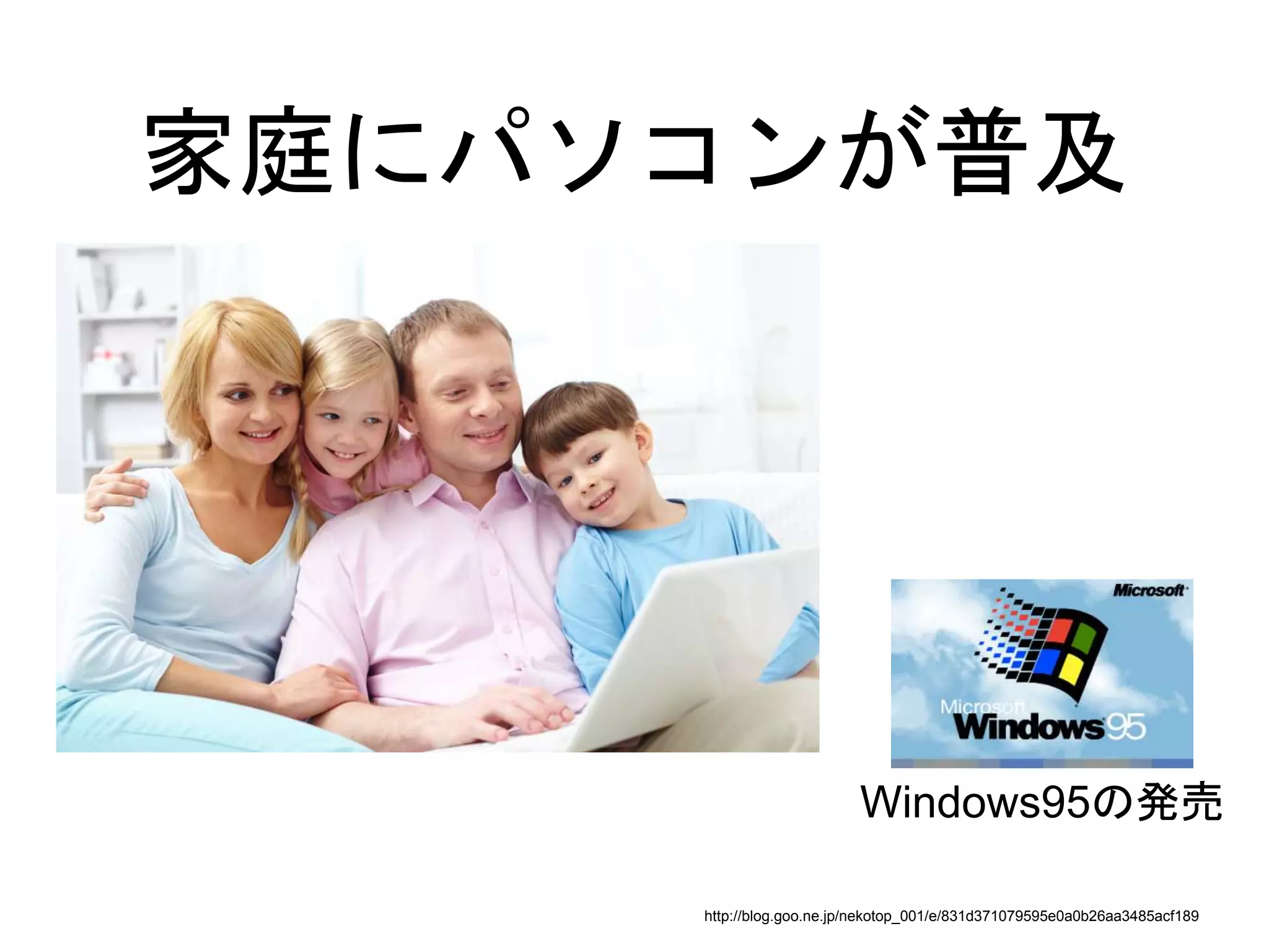 家庭にパソコンが普及
http://blog.goo.ne.jp/nekotop_001/e/831d371079595e0a0b26aa3485acf189
Windows95の発売
 