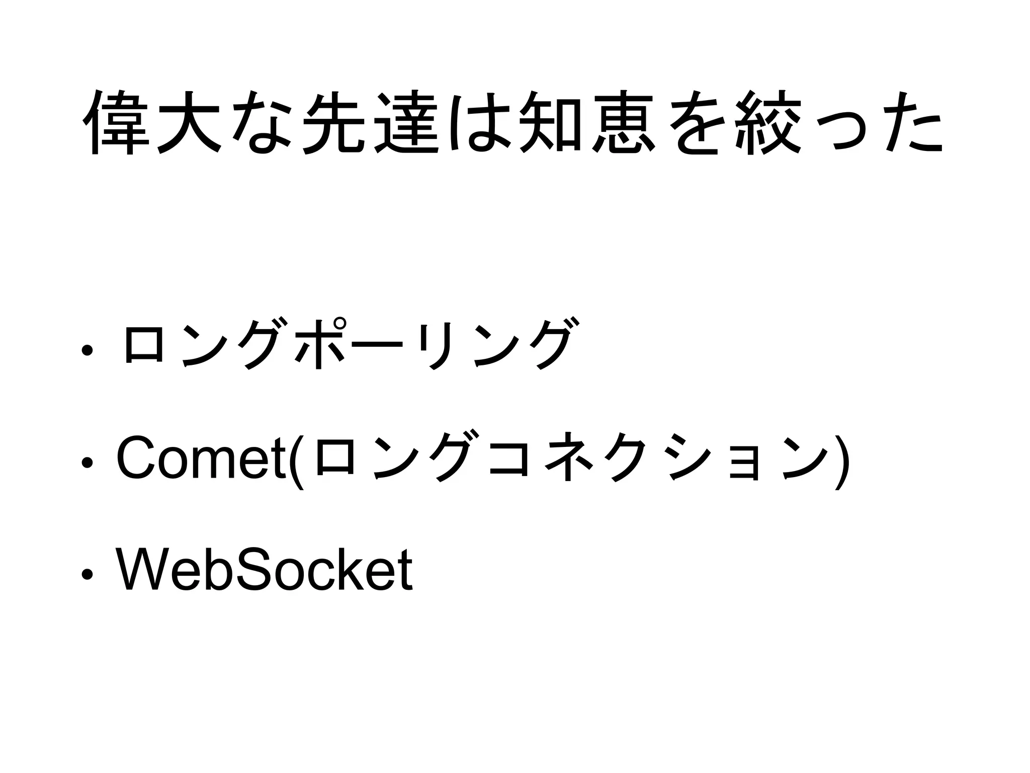 偉大な先達は知恵を絞った
• ロングポーリング
• Comet(ロングコネクション)
• WebSocket
 