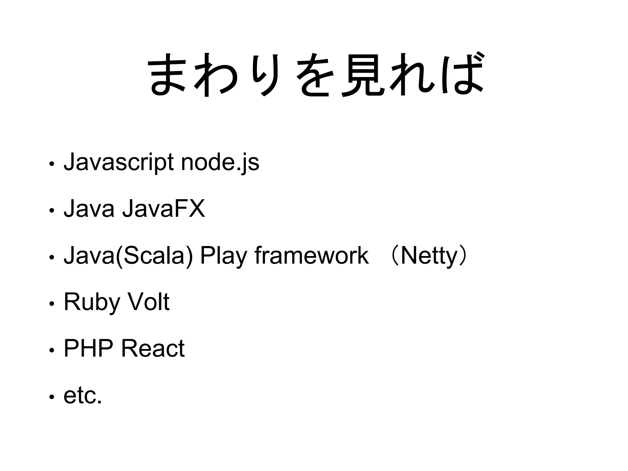 まわりを見れば
• Javascript node.js
• Java JavaFX
• Java(Scala) Play framework （Netty）
• Ruby Volt
• PHP React
• etc.
 