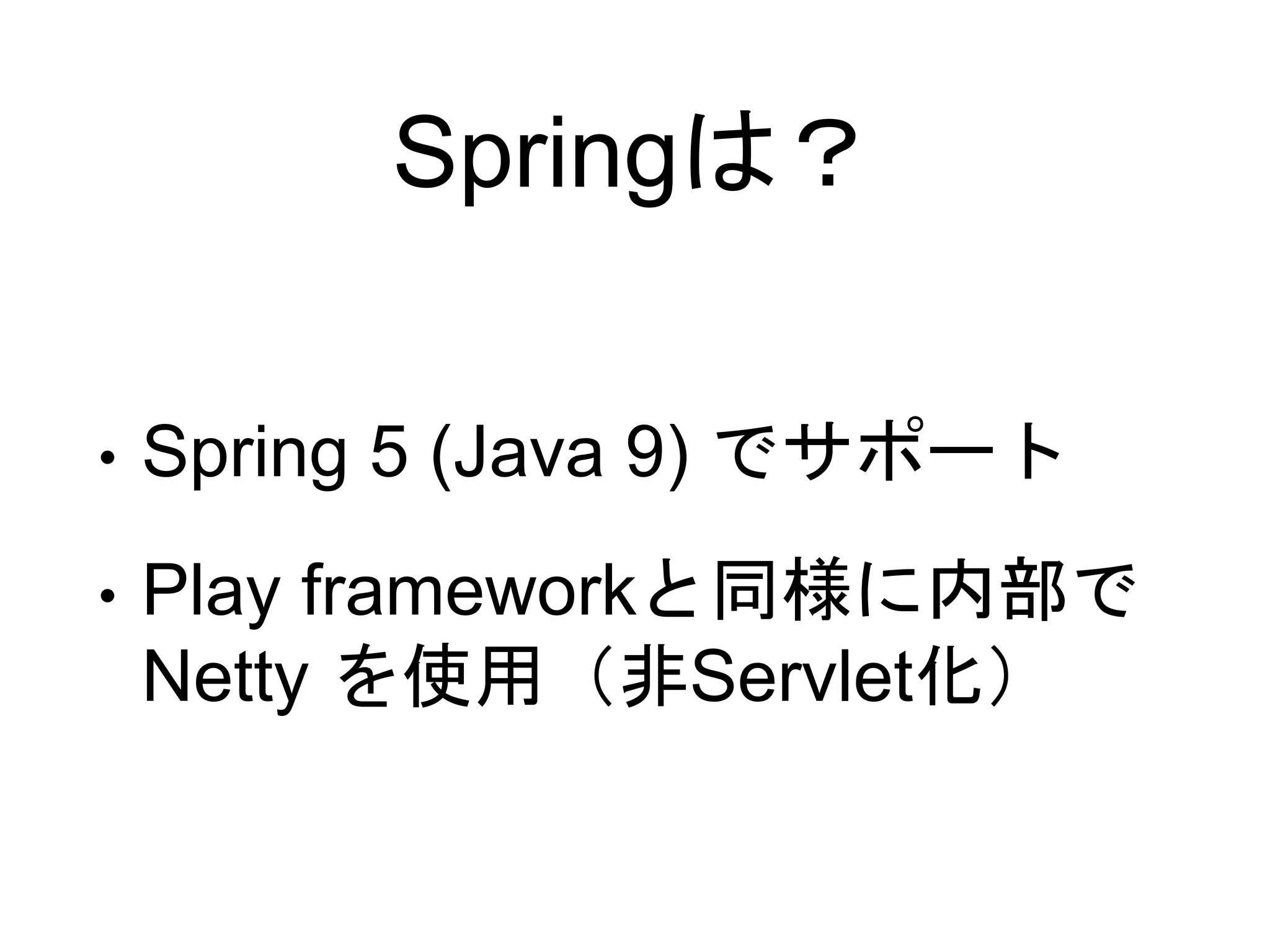 Springは？
• Spring 5 (Java 9) でサポート
• Play frameworkと同様に内部で
Netty を使用（非Servlet化）
 