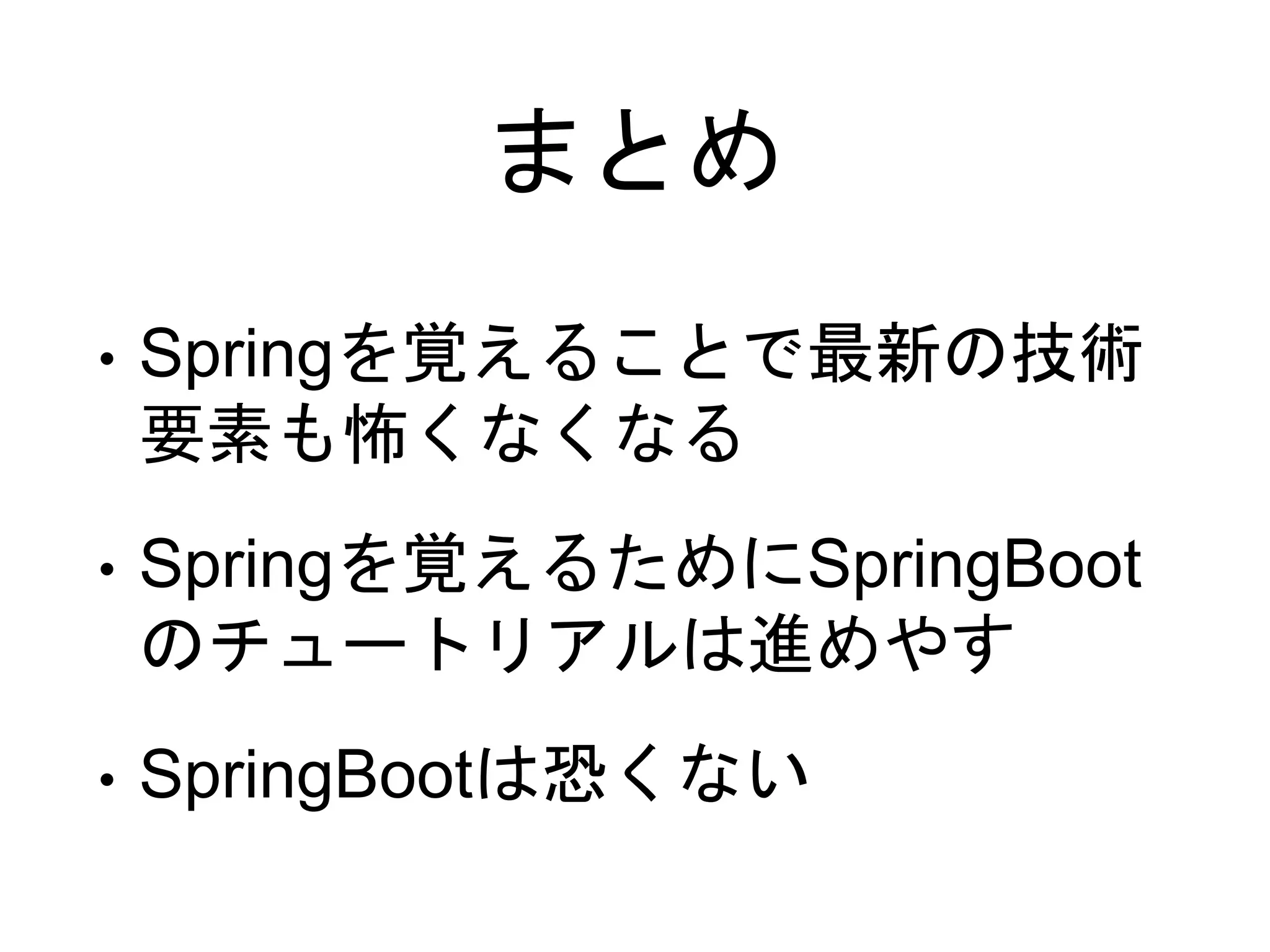 まとめ
• Springを覚えることで最新の技術
要素も怖くなくなる
• Springを覚えるためにSpringBoot
のチュートリアルは進めやす
• SpringBootは恐くない
 
