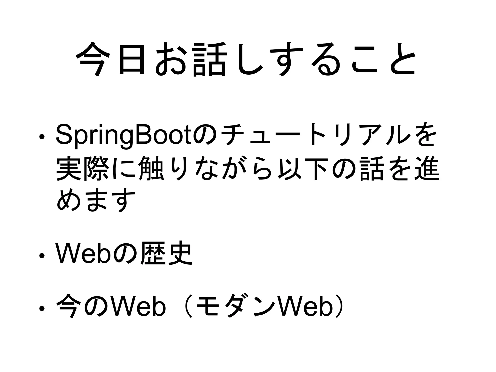 今日お話しすること
• SpringBootのチュートリアルを
実際に触りながら以下の話を進
めます
• Webの歴史
• 今のWeb（モダンWeb）
 