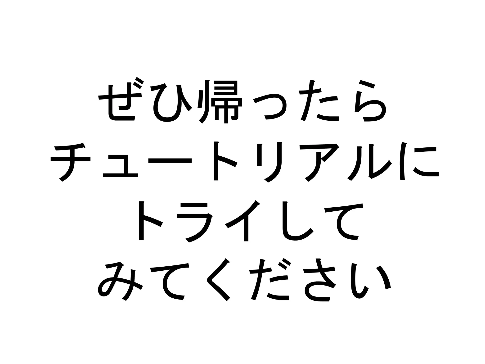 ぜひ帰ったら
チュートリアルに
トライして
みてください
 