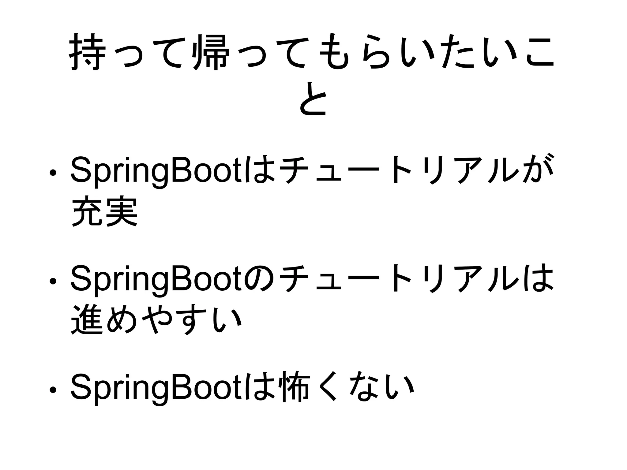 持って帰ってもらいたいこ
と
• SpringBootはチュートリアルが
充実
• SpringBootのチュートリアルは
進めやすい
• SpringBootは怖くない
 