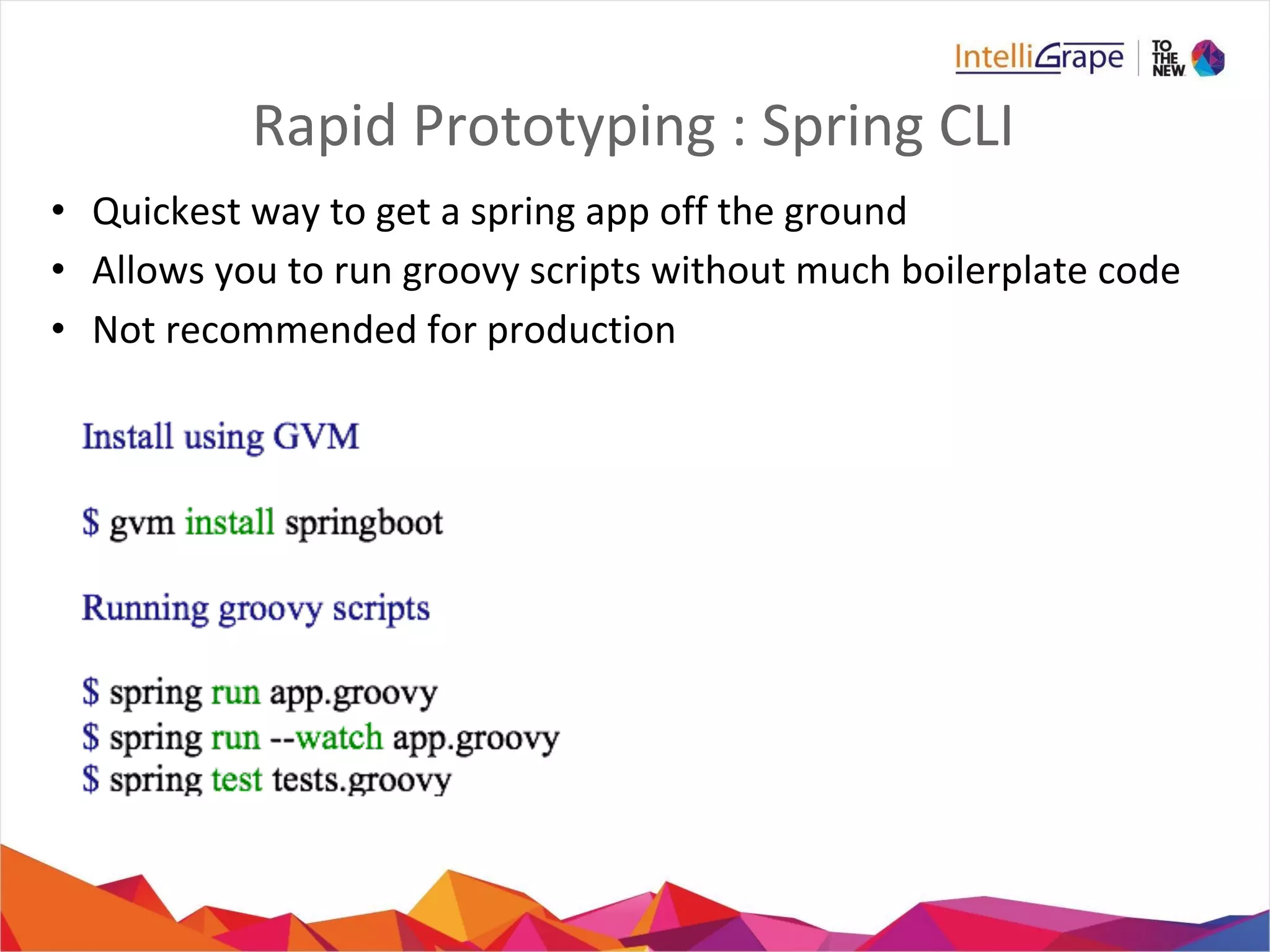 Rapid Prototyping : Spring CLI
• Quickest way to get a spring app off the ground
• Allows you to run groovy scripts without much boilerplate code
• Not recommended for production
 