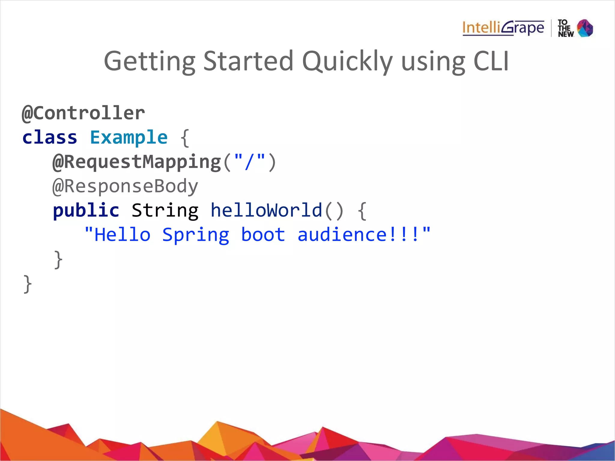Getting Started Quickly using CLI
@Controller
class Example {
@RequestMapping("/")
@ResponseBody
public String helloWorld() {
"Hello Spring boot audience!!!"
}
}
 