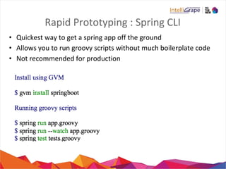 Rapid Prototyping : Spring CLI
• Quickest way to get a spring app off the ground
• Allows you to run groovy scripts without much boilerplate code
• Not recommended for production
 
