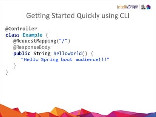 Getting Started Quickly using CLI
@Controller
class Example {
@RequestMapping("/")
@ResponseBody
public String helloWorld() {
"Hello Spring boot audience!!!"
}
}
 