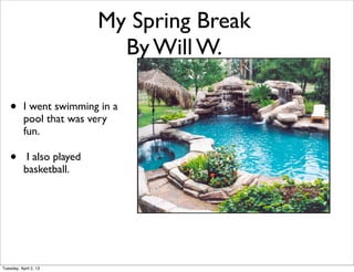 My Spring Break
                              By Will W.

    •      I went swimming in a
           pool that was very
           fun.

    •       I also played
           basketball.




Tuesday, April 2, 13
 