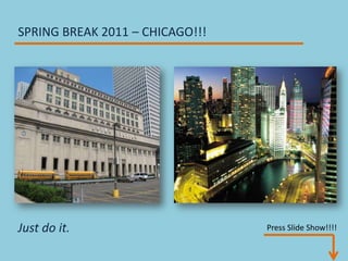 SPRING BREAK 2011 – CHICAGO!!! Just do it.        Press Slide Show!!!! 