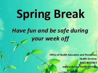 Spring Break
Have fun and be safe during
       your week off

             Office of Health Education and Promotion
                                       Health Services
                                        (603) 862-3823
                         www.unh.edu/health-services
 
