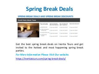 Spring Break Deals
Get the best spring break deals on Inertia Tours and get
invited to the hottest and most happening spring break
parties.
For More Information Please Visit Our website.
https://inertiatours.com/spring-break-deals/
 