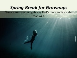Spring	
  Break	
  for	
  Grownups	
  
Plan	
  a	
  warm-­‐weather	
  getaway	
  that’s	
  more	
  sophis4cated	
  
than	
  wild.	
  
 