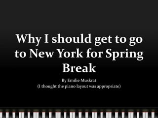 Why I should get to go
to New York for Spring
        Break
                By Emilie Muskrat
   (I thought the piano layout was appropriate)
 