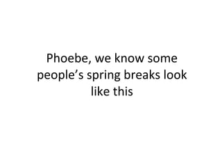 Phoebe, we know some people’s spring breaks look like this 