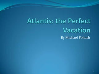 Atlantis: the Perfect Vacation By Michael Poltash 1 