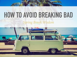 HOW TO AVOID BREAKING BAD
Spring Break Wisdom
 