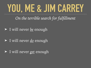 YOU, ME & JIM CARREY
On the terrible search for fulﬁllment
➤ I will never be enough
➤ I will never do enough
➤ I will never get enough
 