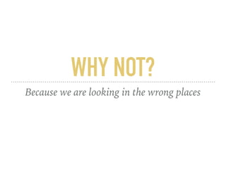 WHY NOT?
Because we are looking in the wrong places
 