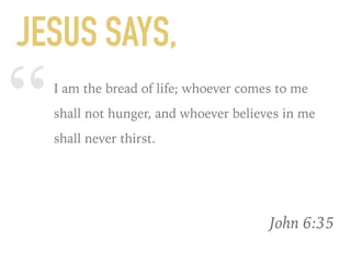 “I am the bread of life; whoever comes to me
shall not hunger, and whoever believes in me
shall never thirst.
John 6:35
JESUS SAYS,
 