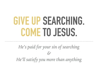 GIVE UP SEARCHING.
COME TO JESUS.
He’s paid for your sin of searching
&
He’ll satisfy you more than anything
 
