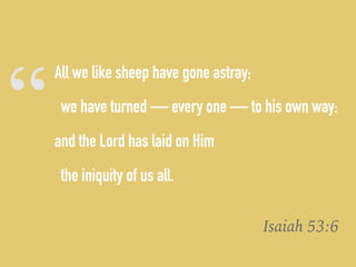“
All we like sheep have gone astray;
we have turned — every one — to his own way;
and the Lord has laid on Him
the iniquity of us all.
Isaiah 53:6
 