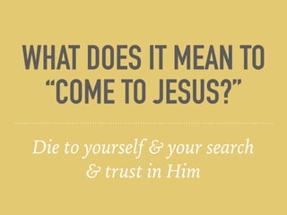 WHAT DOES IT MEAN TO
“COME TO JESUS?”
Die to yourself & your search
& trust in Him
 