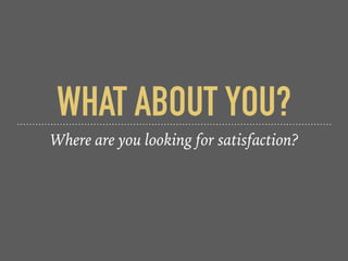 WHAT ABOUT YOU?
Where are you looking for satisfaction?
 