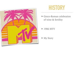 HISTORY
➤ Greco-Roman celebration
of wine & fertility
➤ 1986 MTV
➤ My Story
 