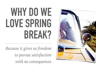 WHY DO WE
LOVE SPRING
BREAK?
Because it gives us freedom
to pursue satisfaction
with no consequences
 