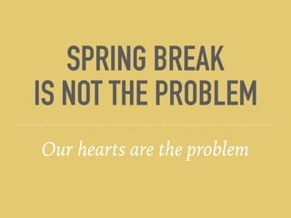 SPRING BREAK
IS NOT THE PROBLEM
Our hearts are the problem
 