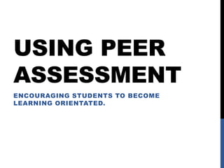 USING PEER
ASSESSMENT
ENCOURAGING STUDENTS TO BECOME
LEARNING ORIENTATED.
 
