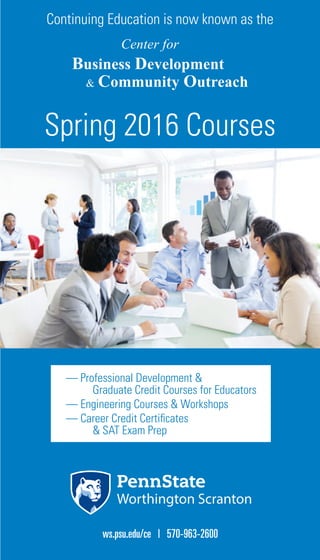 Spring 2016 Courses
Continuing Education is now known as the
ws.psu.edu/ce | 570-963-2600
— Professional Development &
Graduate Credit Courses for Educators
— Engineering Courses & Workshops
— Career Credit Certiﬁcates
& SAT Exam Prep
 