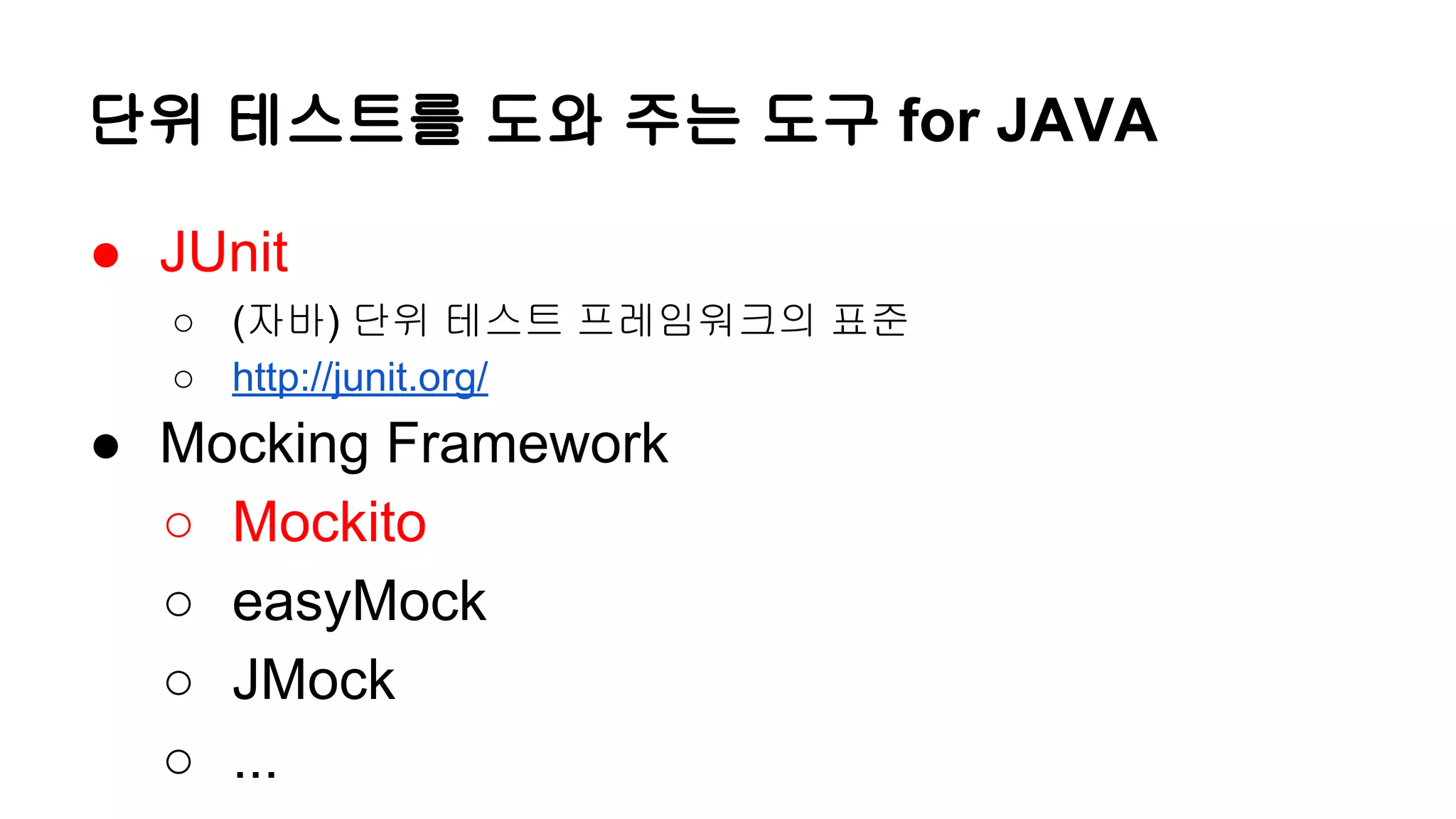 단위 테스트를 도와 주는 도구 for JAVA
● JUnit
○ (자바) 단위 테스트 프레임워크의 표준
○ http://junit.org/
● Mocking Framework
○ Mockito
○ easyMock
○ JMock
○ ...
 