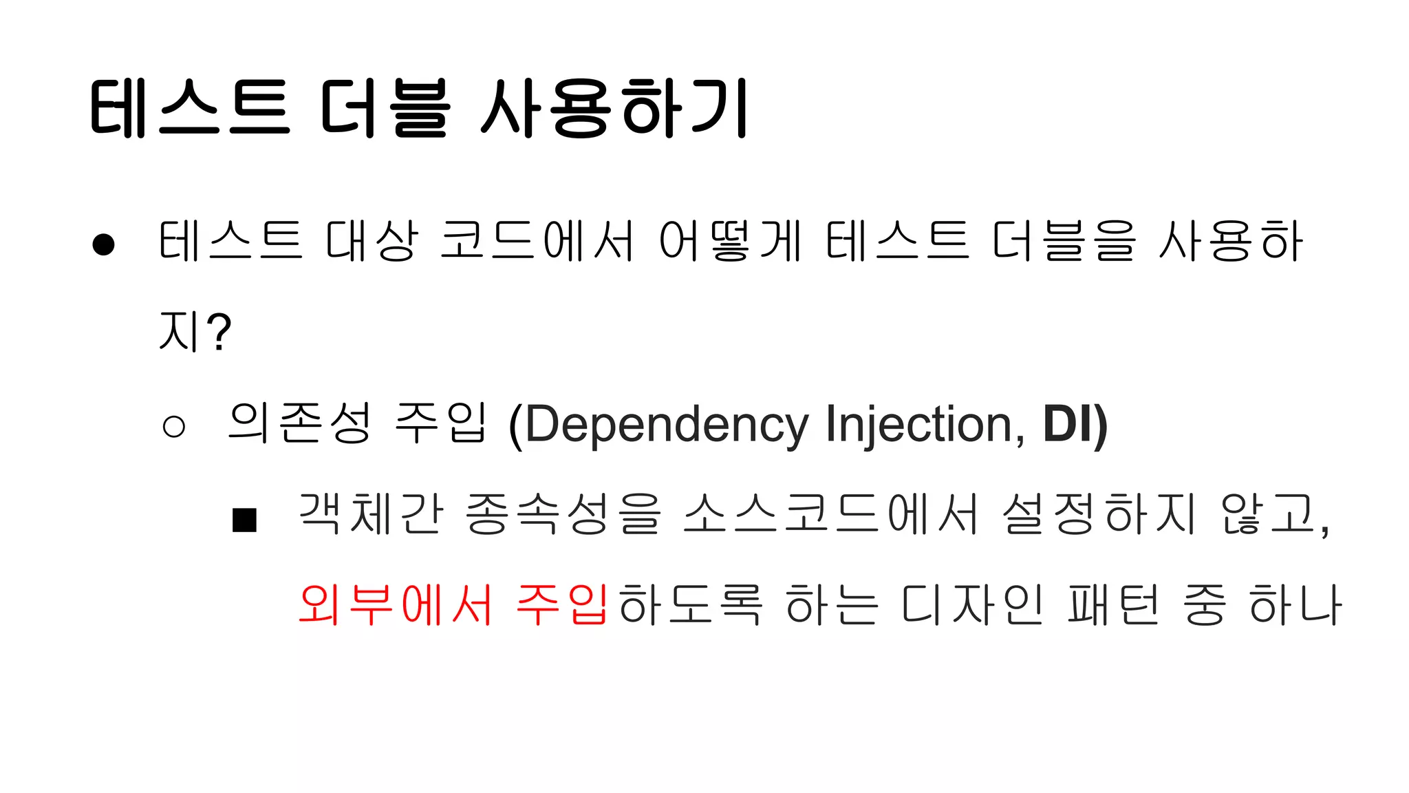 테스트 더블 사용하기
● 테스트 대상 코드에서 어떻게 테스트 더블을 사용하
지?
○ 의존성 주입 (Dependency Injection, DI)
■ 객체간 종속성을 소스코드에서 설정하지 않고,
외부에서 주입하도록 하는 디자인 패턴 중 하나
 