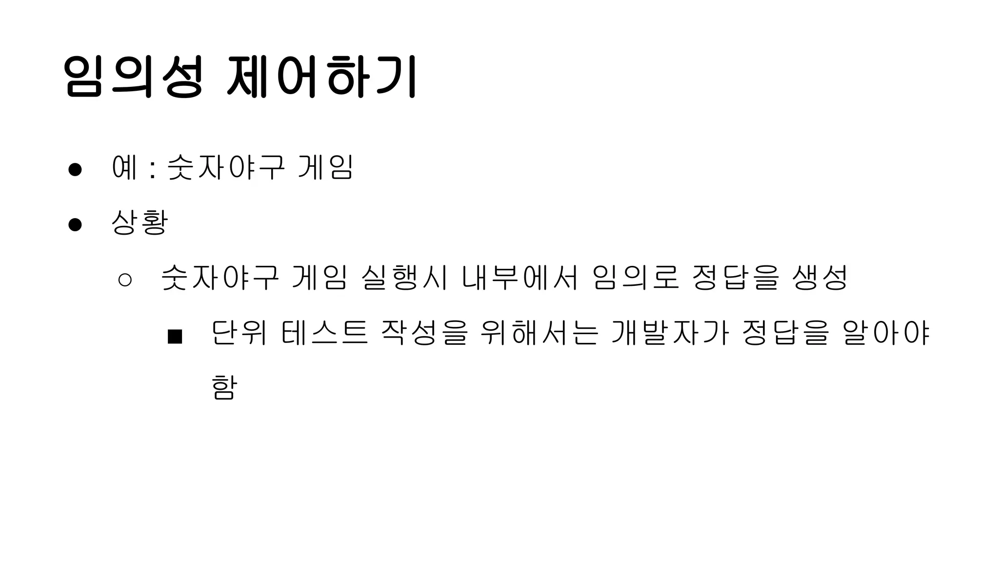 임의성 제어하기
● 예 : 숫자야구 게임
● 상황
○ 숫자야구 게임 실행시 내부에서 임의로 정답을 생성
■ 단위 테스트 작성을 위해서는 개발자가 정답을 알아야
함
 