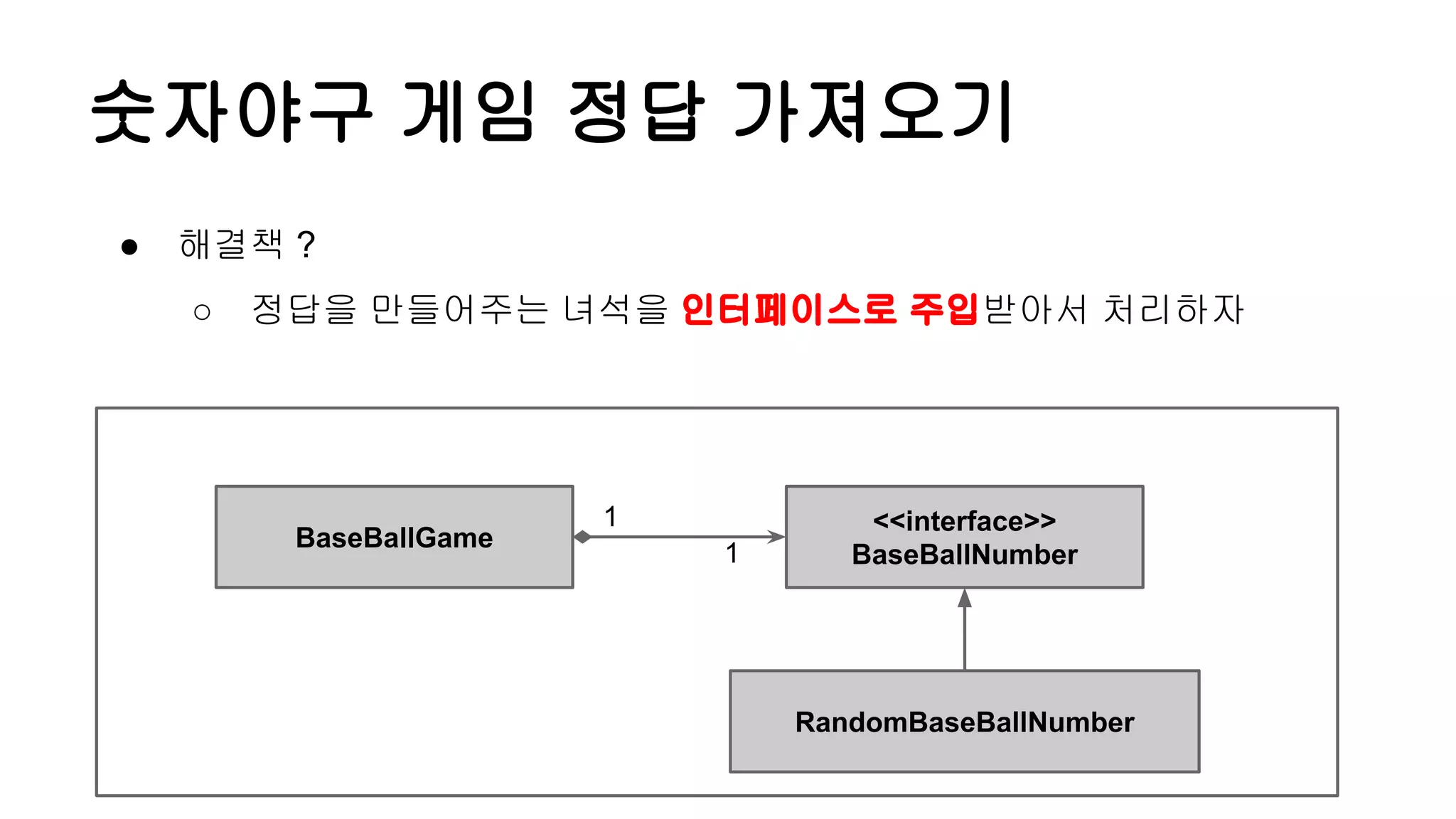 숫자야구 게임 정답 가져오기
BaseBallGame
<<interface>>
BaseBallNumber
1
1
● 해결책 ?
○ 정답을 만들어주는 녀석을 인터페이스로 주입받아서 처리하자
RandomBaseBallNumber
 