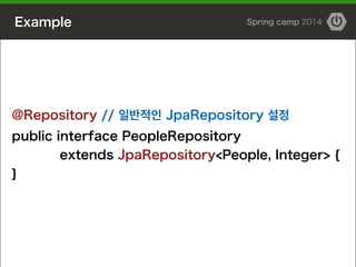 Example Spring camp 2014
@Repository // 일반적인 JpaRepository 설정
public interface PeopleRepository
extends JpaRepository<People, Integer> {
}
 