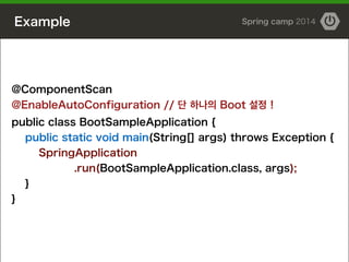 Example Spring camp 2014
@ComponentScan
@EnableAutoConfiguration // 단 하나의 Boot 설정 !
public class BootSampleApplication {
public static void main(String[] args) throws Exception {
SpringApplication
.run(BootSampleApplication.class, args);
}
}
 