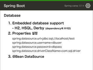 Spring Boot Spring camp 2014
Database
!
1. Embedded database support
- H2, HSQL, Derby (dependency에 추가만)
2. Properties 설정
spring.datasource.url=jdbc:sql://localhost/test
spring.datasource.username=dbuser
spring.datasource.password=dbpass
spring.datasource.driverClassName=com.sql.driver
!
3. @Bean DataSource
 