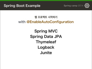 Spring Boot Example Spring camp 2014
Spring MVC 
Spring Data JPA 
Thymeleaf 
Logback
Junite
웹 프로젝트 시작하기
with @EnableAutoConfiguration
 