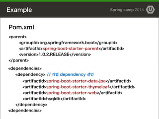 Example Spring camp 2014
<parent>
<groupId>org.springframework.boot</groupId>
<artifactId>spring-boot-starter-parent</artifactId>
<version>1.0.2.RELEASE</version>
</parent>
Pom.xml
<dependencies>
<dependency> // 개별 dependency 선언
<artifactId>spring-boot-starter-data-jpa</artifactId>
<artifactId>spring-boot-starter-thymeleaf</artifactId>
<artifactId>spring-boot-starter-web</artifactId>
<artifactId>hsqldb</artifactId>
</dependency>
<dependencies>
 