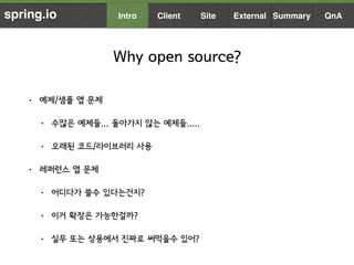 Why open source?
• 예제/샘플 앱 문제
• 수많은 예제들... 돌아가지 않는 예제들.....
• 오래된 코드/라이브러리 사용
• 레퍼런스 앱 문제
• 어디다가 쓸수 있다는건지?
• 이거 확장은 가능한걸까?...