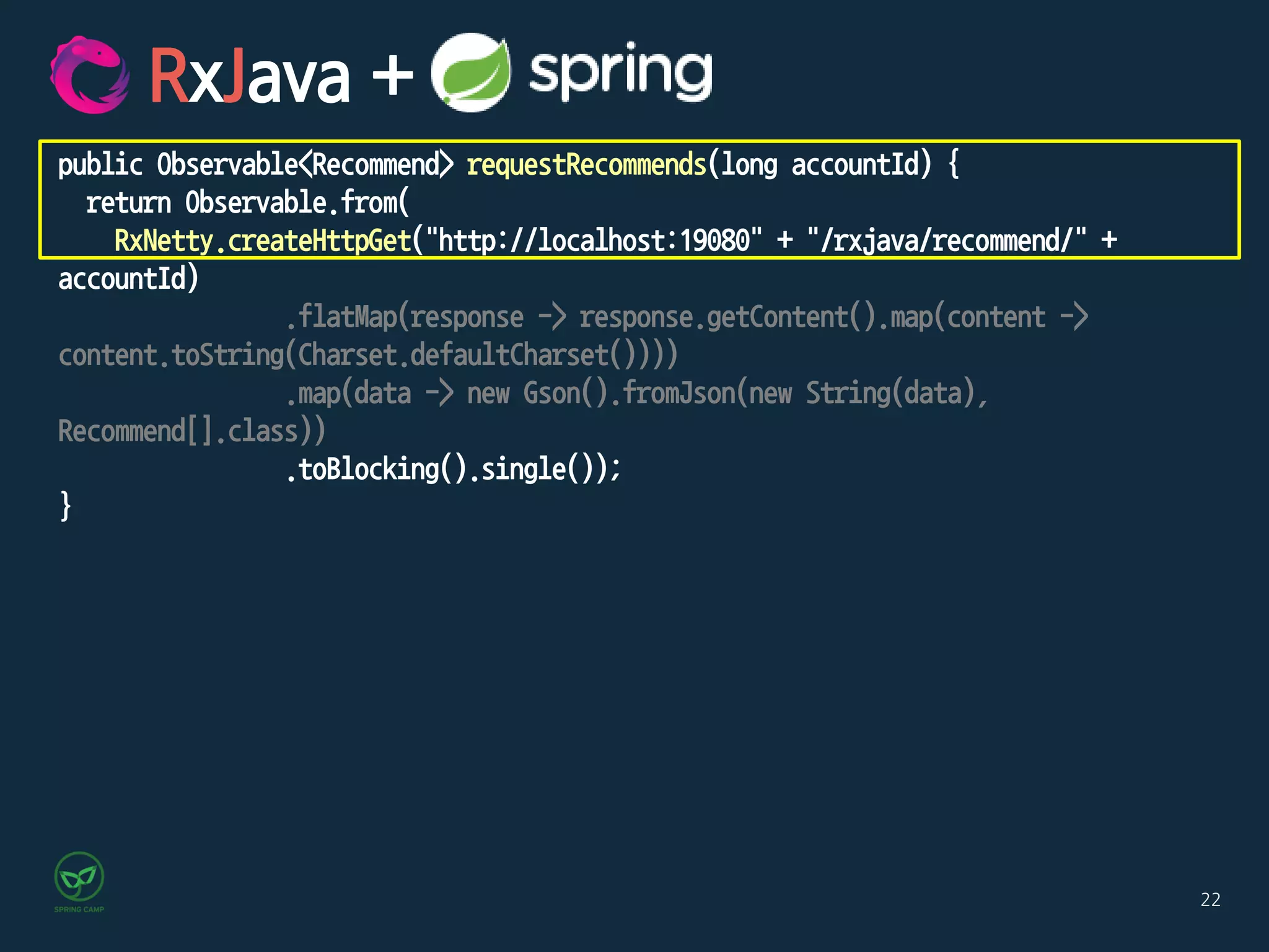 22
RxJava +
public Observable<Recommend> requestRecommends(long accountId) {
return Observable.from(
RxNetty.createHttpGet("http://localhost:19080" + "/rxjava/recommend/" +
accountId)
.flatMap(response -> response.getContent().map(content ->
content.toString(Charset.defaultCharset())))
.map(data -> new Gson().fromJson(new String(data), Recommend[].class))
.toBlocking().single());
}
 