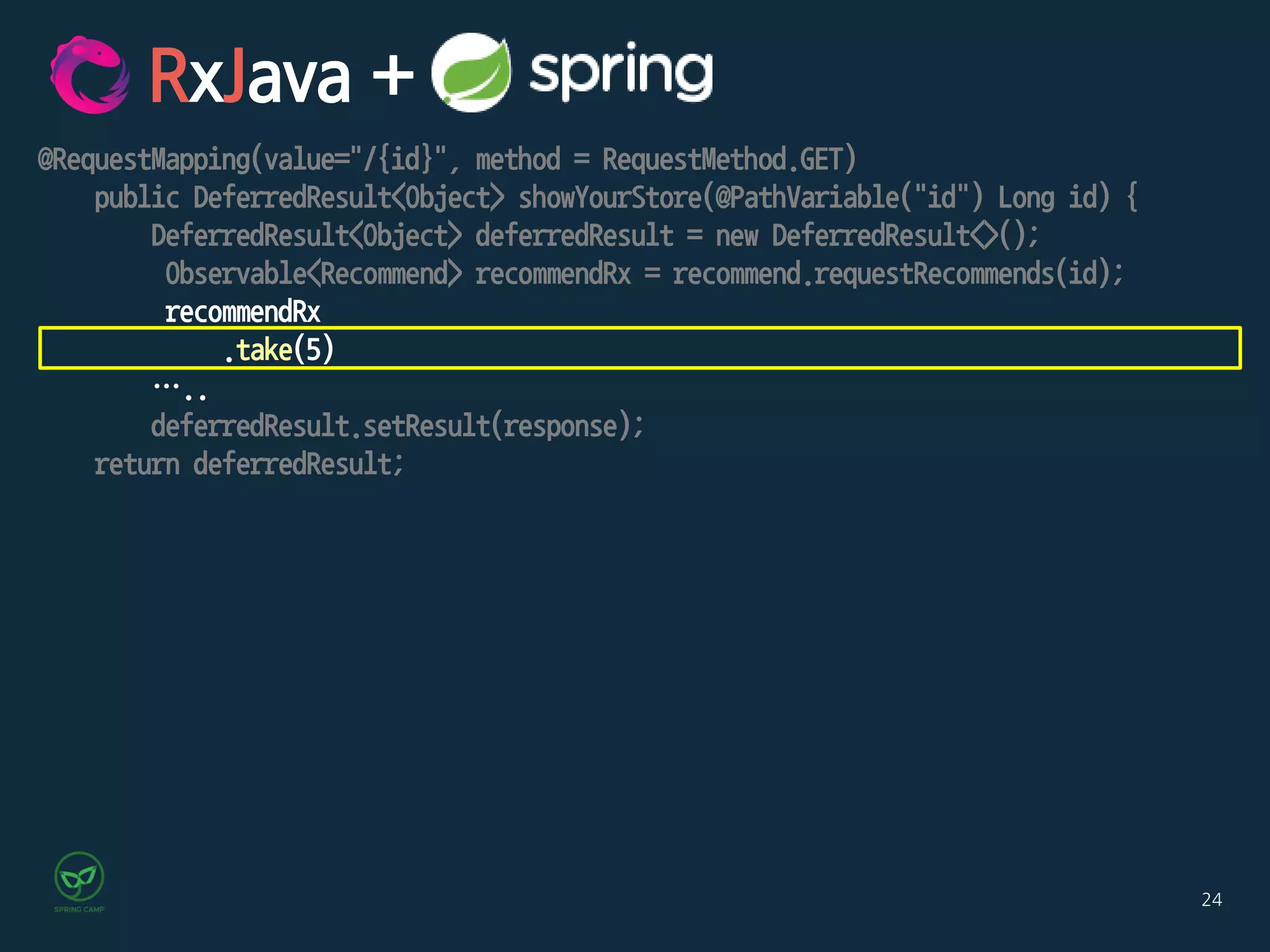 24
@RequestMapping(value="/{id}", method = RequestMethod.GET)
public DeferredResult<Object> showYourStore(@PathVariable("id") Long id) {
DeferredResult<Object> deferredResult = new DeferredResult<>();
Observable<Recommend> recommendRx = recommend.requestRecommends(id);
recommendRx
.take(5)
…..
deferredResult.setResult(response);
return deferredResult;
RxJava +
 