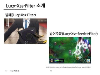 15
Lucy-Xss-Filter 소개
출처 : http://m.inven.co.kr/board/powerbbs.php?come_idx=3553&l=3
방패(Lucy-Xss-Filter)
방어주문(Lucy-Xss-Servlet-Filter)
15
 