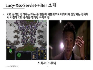 34
Lucy-Xss-Servlet-Filter 소개
• XSS 공격만 걸러내는 Filter를 만들어 서블릿으로 데이터가 전달되는 길목에
서 사전에 XSS 공격을 필터링 하기로 함
드루와 드루와
34
 